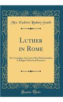 Luther in Rome: Or, Corradina, the Last of the Hohenstaufen; A Religio-Historical Romance (Classic Reprint)