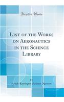 List of the Works on Aeronautics in the Science Library (Classic Reprint)