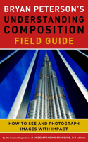 Bryan Peterson's Understanding Composition Field G uide: How to See and Photograph Images with Impact