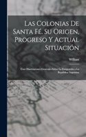 Las Colonias De Santa Fé. Su Origen, Progreso Y Actual Situación: Con Observaciones Generales Sobre La Emigración a La República Argentina