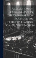 Selection of Leading Cases in the Criminal Law (founded on Shirley's Leading Cases), With Notes