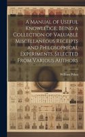 Manual of Useful Knowledge, Being a Collection of Valuable Miscellaneous Receipts and Philosophical Experiments, Selected From Various Authors