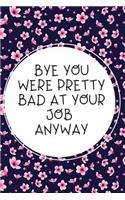 Bye You Were Pretty Bad At Your Job Anyway