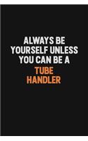 Always Be Yourself Unless You Can Be A Tube Handler