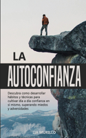 LA AUTOCONFIANZA Descubra como desarrollar hábitos y técnicas para cultivar diá a día confianza en sí mismo, superando miedos y adversidades.
