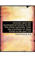 Lectures Upon the Ecclesiastical History of the First Three Centuries: From the Crucifixion of Jesus