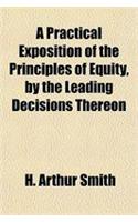 A Practical Exposition of the Principles of Equity, by the Leading Decisions Thereon