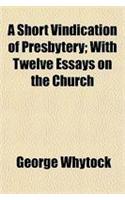 A Short Vindication of Presbytery; With Twelve Essays on the Church