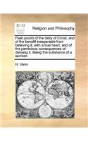 Plain Proofs of the Deity of Christ, and of the Benefit Inseparable from Believing It, with a True Heart, and of the Pernicious Consequences of Denying It. Being the Substance of a Sermon