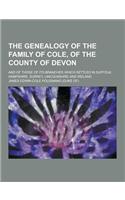 The Genealogy of the Family of Cole, of the County of Devon; And of Those of Its Branches Which Settled in Suffolk, Hampshire, Surrey, Lincolnshire an