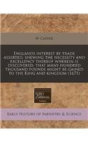 Englands Interest by Trade Asserted, Shewing the Necessity and Excellency Thereof Wherein Is Discovered, That Many Hundred Thousand Pounds Might Be Gained to the King and Kingdom (1671): (English)