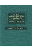 Vie de Saint Jean Chrysostome, Archev Que de Constantinople Et Docteur de L'Eglise