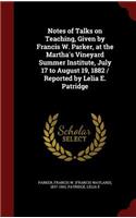 Notes of Talks on Teaching, Given by Francis W. Parker, at the Martha's Vineyard Summer Institute, July 17 to August 19, 1882 / Reported by Lelia E. Patridge