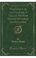 Woodstock or the Cavalier; A Tale of the Year Sixteen Hundred and Fifty-One, Vol. 1 of 3 (Classic Reprint)