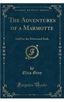 The Adventures of a Marmotte: Sold for the Distressed Irish (Classic Reprint)