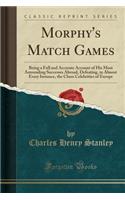 Morphy's Match Games: Being a Full and Accurate Account of His Most Astounding Successes Abroad, Defeating, in Almost Every Instance, the Chess Celebrities of Europe (Classic Reprint): Being a Full and Accurate Account of His Most Astounding Successes Abroad, Defeating, in Almost Every Instance, the Chess Celebrities of Europe (Cla