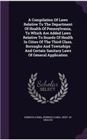 A Compilation Of Laws Relative To The Department Of Health Of Pennsylvania, To Which Are Added Laws Relative To Boards Of Health In Cities Of The Third Class, Boroughs And Townships And Certain Sanitary Laws Of General Application: (English)