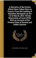 A Narrative of the Events Which Have Taken Place in France, from the Landing of Napoleon Bonaparte on the 1st of March, 1815, Till the Restoration of Louis XVIII, with an Account of the Present State of Society and Public Opinion
