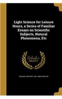 Light Science for Leisure Hours, a Series of Familiar Essays on Scientific Subjects, Natural Phenomena, Etc