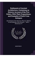 Rudiments of Ancient Architecture, Containing an Historic Account of the Five Orders, With Their Propositions, and Examples of Each From Antiques: Also Extracts From Vitruvius, Pliny &c. Relative to the Buildings of the Ancients ... With a Dictionary of T