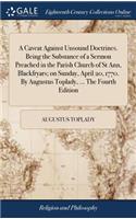 A Caveat Against Unsound Doctrines. Being the Substance of a Sermon Preached in the Parish Church of St Ann, Blackfryars; On Sunday, April 20, 1770. by Augustus Toplady, ... the Fourth Edition
