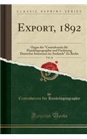 Export, 1892, Vol. 14: Organ Des Centralverein Fï¿½r Handelsgeographie Und Fï¿½rderung Deutscher Interessen Im Auslande Zu Berlin (Classic Reprint)