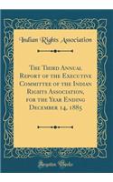 The Third Annual Report of the Executive Committee of the Indian Rights Association, for the Year Ending December 14, 1885 (Classic Reprint)