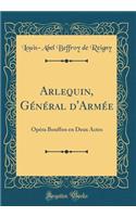 Arlequin, GÃ©nÃ©ral d'ArmÃ©e: OpÃ©ra Bouffon En Deux Actes (Classic Reprint)