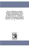 Art of Perfumery, and the Methods of Obtaining the Odours of Plants; With instructions For the Manufacture of ... Dentifrices, Pomatums, Cosmetiques, Perfumed Soap, Etc... by G. W. Septimus Piesse ...
