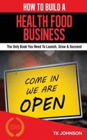 How to Build a Health Food Business (Special Edition): The Only Book You Need to Launch, Grow & Succeed: The Only Book You Need to Launch, Grow & Succeed