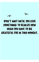 Don't wait until you lose something to realize how much you have to be grateful for in this moment. Journal: A minimalistic Lined Journal / Notebook /Journal /planner/ dairy/ calligraphy Book / lettering book/Gratitude journal/ journal with 120 Pages, 6x9