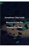 Sometimes I Stay Inside Because It's Just Too Peopley Out There Notebook