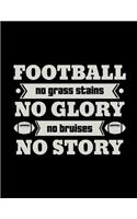 Football No Grass Stains No Glory No Bruises No Story: Football Coach Binder - 2019-2020 Youth Coaching Notebook, Blank Field Pages, Calendar, Game Statistics, Roster - Football Coach Gifts