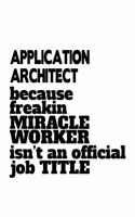 Application Architect Because Freakin Miracle Worker Is Not An Official Job Title: New Application Architect Notebook, Journal Gift, Diary, Doodle Gift or Notebook - 6 x 9 Compact Size- 109 Blank Lined Pages