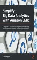Simplify Big Data Analytics with Amazon EMR: A beginner's guide to learning and implementing Amazon EMR for building data analytics solutions