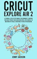 Cricut Explore Air 2: A Technical Step-by-Step Manual for Beginners to Improve Your Cricut Project Ideas and Design Space, with Examples to Mastering the Tools & Function