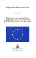 Das Problem Der Auslaendischen Arbeitskraefte in Der Schweizerischen Gewerkschaftspolitik Von 1945-1970: (133 Europaeische Hochschulschriften / European University Studie)