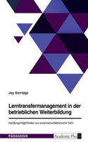 Lerntransfermanagement in der betrieblichen Weiterbildung. Handlungsmöglichkeiten aus erwachsenenbildnerischer Sicht