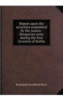 Report Upon the Atrocities Committed by the Austro-Hungarian Army During the First Invasion of Serbia