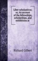 Liber scholasticus; or, An account of the fellowships, scholarships, and exhibitions at .