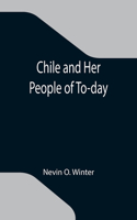 Chile and Her People of To-day; An Account of the Customs, Characteristics, Amusements, History and Advancement of the Chileans, and the Development and Resources of Their Country