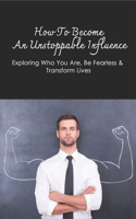 How To Become An Unstoppable Influence: Exploring Who You Are, Be Fearless & Transform Lives: Ways To Always Be Yourself And Live Happily
