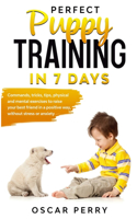 Perfect Puppy Training in 7 Days: Commands, Tricks, Tips, Physical and Mental Exercises to Raise your Best Friend in a Positive Way, without Stress or Anxiety