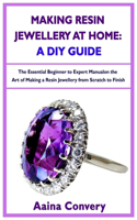 Making Resin Jewellery At Home: A DIY Guide: The Essential Beginner to Expert Manual on the Art of Making a Resin Jewellery from Scratch to Finish