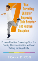 7 Vital Parenting Skills for Improving Child Behavior and Positive Discipline: Proven Positive Parenting Tips for Family Communication without Yelling or Negativity