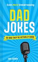 Even More Embarrassing Dad Jokes: So Bad Theyâ€™re Actually Good