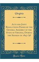 Acts and Joint Resolutions Passed by the General Assembly of the State of Virginia, During the Session of 1897-'98 (Classic Reprint)