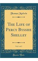 The Life of Percy Bysshe Shelley, Vol. 1 of 2 (Classic Reprint)
