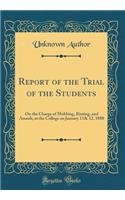 Report of the Trial of the Students: On the Charge of Mobbing, Rioting, and Assault, at the College on January 11& 12, 1888 (Classic Reprint)