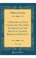 A History of India Under the Two First Sovereigns of the House of Taimur, BÃ¡ber and HumÃ¡yun, Vol. 2 of 2 (Classic Reprint)